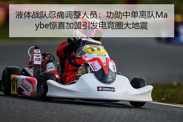 液体战队忍痛调整人员：功勋中单离队Maybe惊喜加盟引发电竞圈大地震
